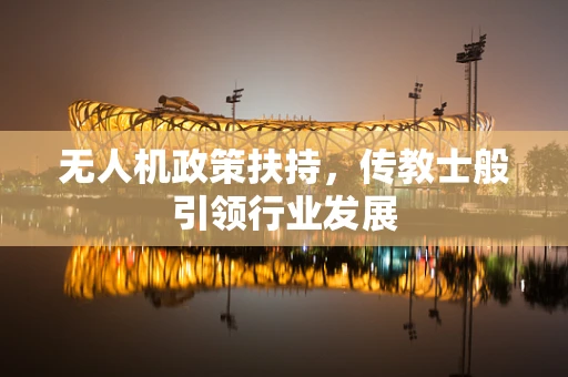 无人机政策扶持，传教士般引领行业发展