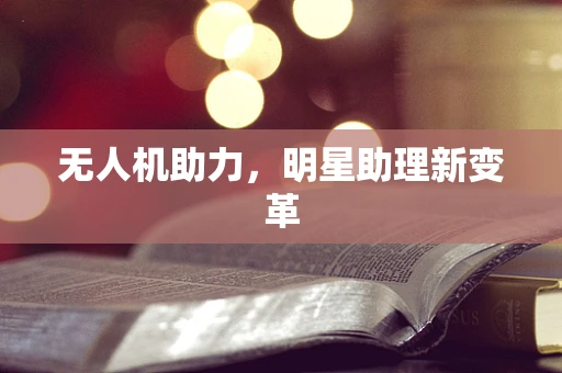 无人机助力，明星助理新变革