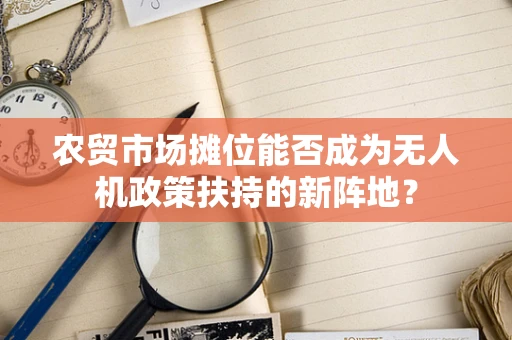 农贸市场摊位能否成为无人机政策扶持的新阵地？