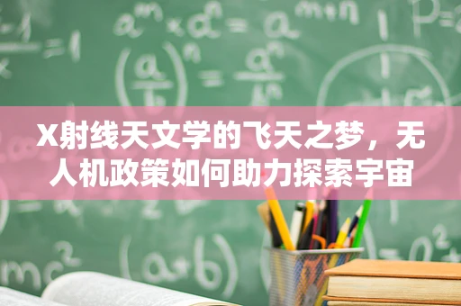 X射线天文学的飞天之梦，无人机政策如何助力探索宇宙奥秘？