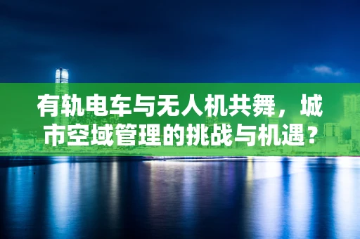 有轨电车与无人机共舞，城市空域管理的挑战与机遇？
