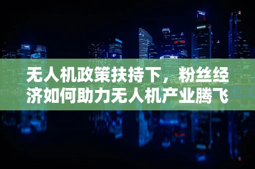 无人机政策扶持下，粉丝经济如何助力无人机产业腾飞？