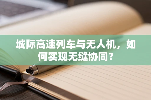 城际高速列车与无人机，如何实现无缝协同？
