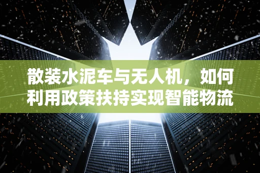 散装水泥车与无人机，如何利用政策扶持实现智能物流新篇章？