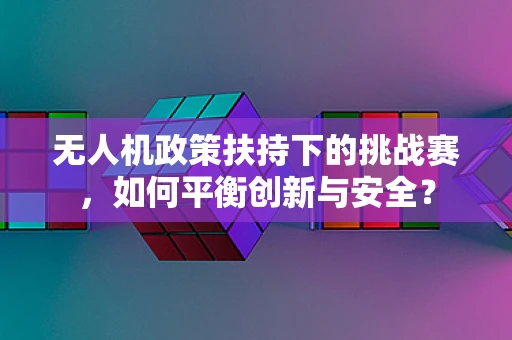 无人机政策扶持下的挑战赛，如何平衡创新与安全？