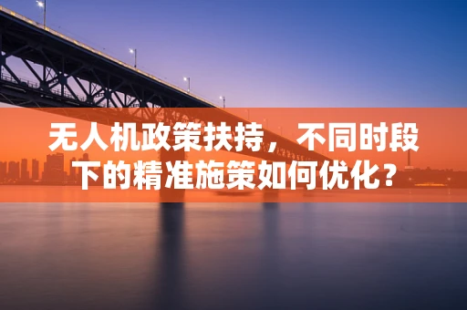 无人机政策扶持，不同时段下的精准施策如何优化？