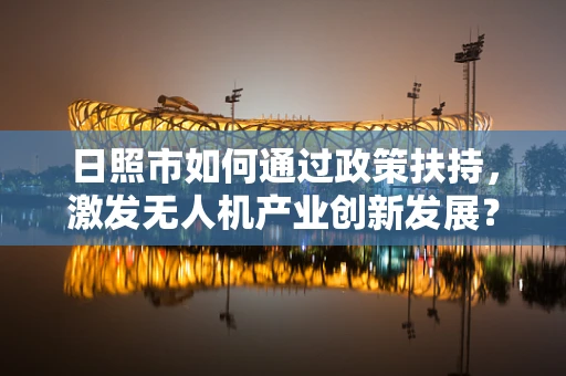 日照市如何通过政策扶持，激发无人机产业创新发展？