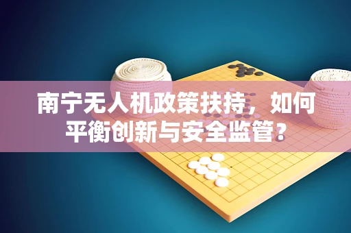南宁无人机政策扶持，如何平衡创新与安全监管？