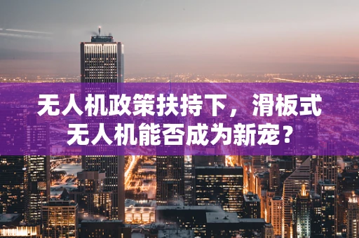 无人机政策扶持下，滑板式无人机能否成为新宠？