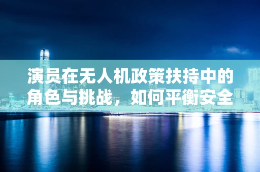 演员在无人机政策扶持中的角色与挑战，如何平衡安全与创意？
