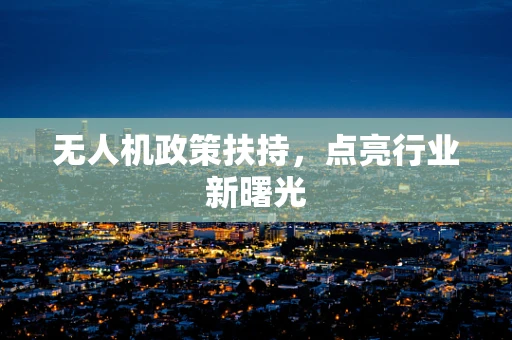 无人机政策扶持，点亮行业新曙光