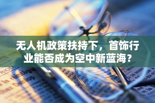 无人机政策扶持下，首饰行业能否成为空中新蓝海？