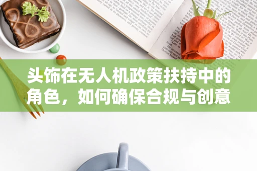 头饰在无人机政策扶持中的角色，如何确保合规与创意并重？