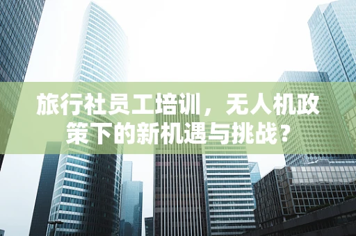 旅行社员工培训，无人机政策下的新机遇与挑战？