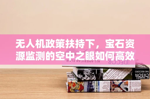 无人机政策扶持下，宝石资源监测的空中之眼如何高效部署？