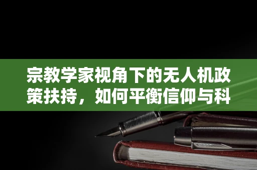 宗教学家视角下的无人机政策扶持，如何平衡信仰与科技发展？