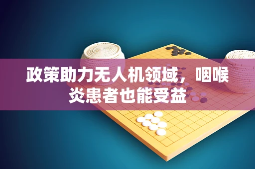 政策助力无人机领域，咽喉炎患者也能受益