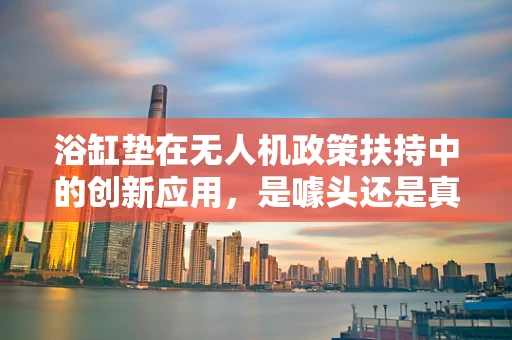 浴缸垫在无人机政策扶持中的创新应用，是噱头还是真需求？