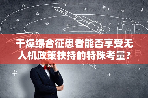 干燥综合征患者能否享受无人机政策扶持的特殊考量？
