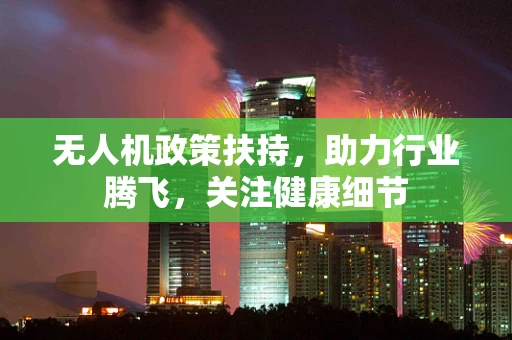 无人机政策扶持，助力行业腾飞，关注健康细节