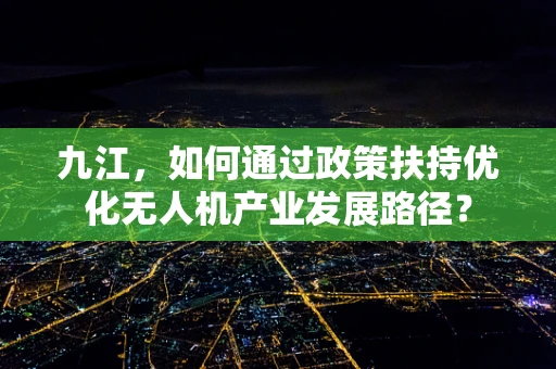 九江，如何通过政策扶持优化无人机产业发展路径？