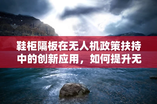 鞋柜隔板在无人机政策扶持中的创新应用，如何提升无人机安全与效率？