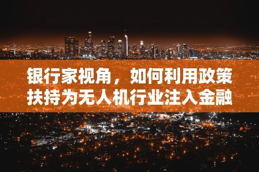 银行家视角，如何利用政策扶持为无人机行业注入金融活水？