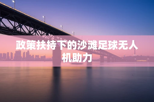 政策扶持下的沙滩足球无人机助力