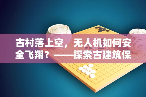 古村落上空，无人机如何安全飞翔？——探索古建筑保护与无人机政策扶持的平衡