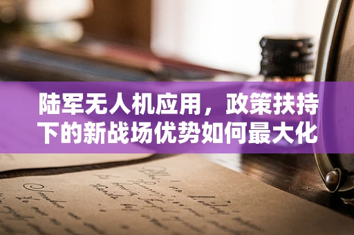 陆军无人机应用，政策扶持下的新战场优势如何最大化？