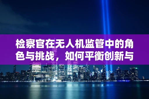 检察官在无人机监管中的角色与挑战，如何平衡创新与安全？