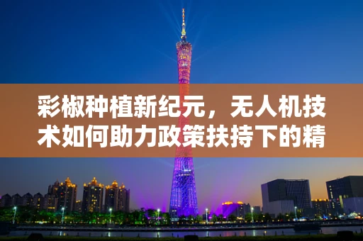 彩椒种植新纪元，无人机技术如何助力政策扶持下的精准农业？