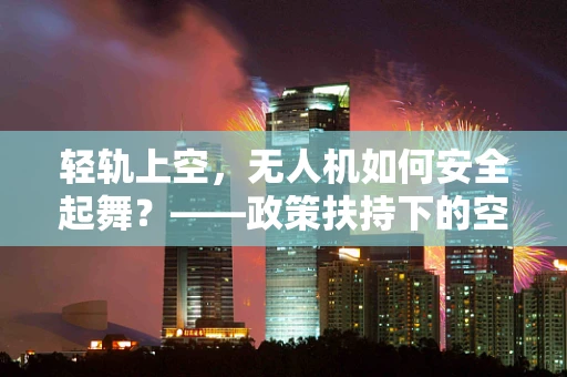 轻轨上空，无人机如何安全起舞？——政策扶持下的空域管理新挑战
