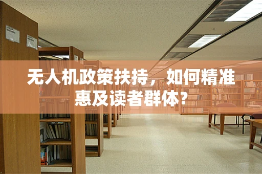 无人机政策扶持，如何精准惠及读者群体？