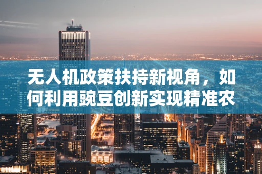 无人机政策扶持新视角，如何利用豌豆创新实现精准农业的飞跃？