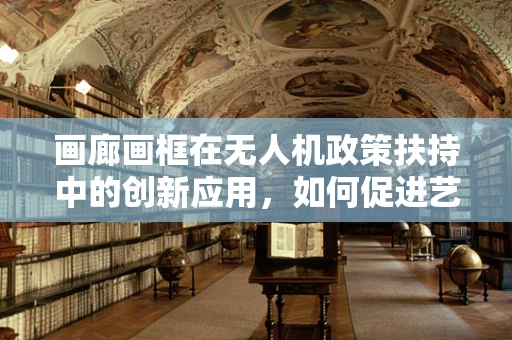 画廊画框在无人机政策扶持中的创新应用，如何促进艺术与科技的融合？