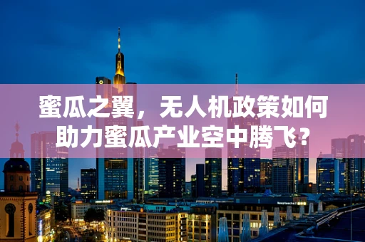 蜜瓜之翼，无人机政策如何助力蜜瓜产业空中腾飞？