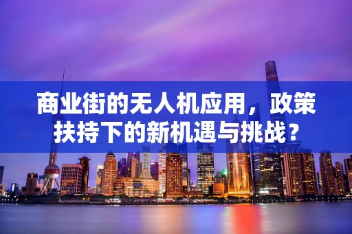 商业街的无人机应用，政策扶持下的新机遇与挑战？