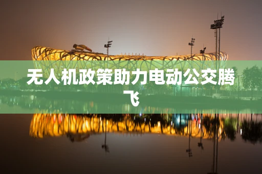 无人机政策助力电动公交腾飞