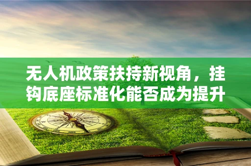 无人机政策扶持新视角，挂钩底座标准化能否成为提升安全与效率的关键？