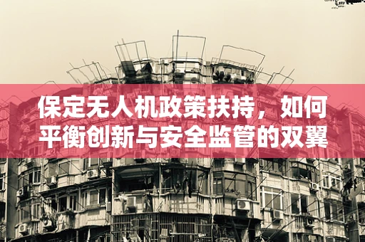 保定无人机政策扶持，如何平衡创新与安全监管的双翼
