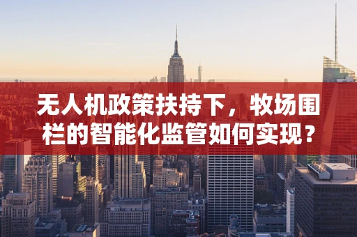 无人机政策扶持下，牧场围栏的智能化监管如何实现？