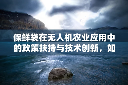 保鲜袋在无人机农业应用中的政策扶持与技术创新，如何平衡成本与效益？