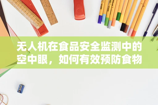 无人机在食品安全监测中的空中眼，如何有效预防食物中毒事件？