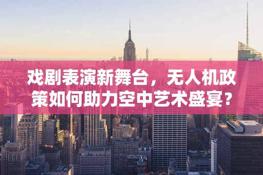 戏剧表演新舞台，无人机政策如何助力空中艺术盛宴？