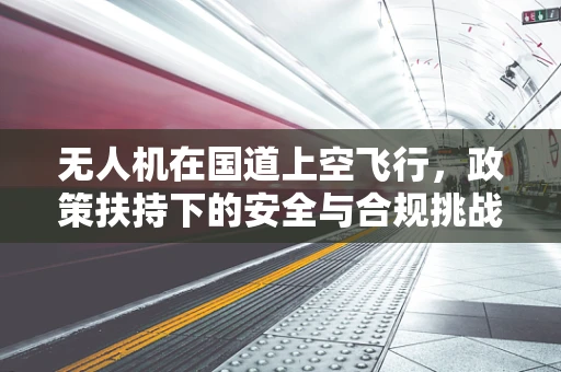 无人机在国道上空飞行，政策扶持下的安全与合规挑战