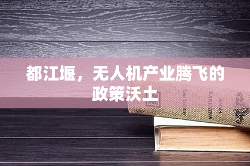 都江堰，无人机产业腾飞的政策沃土