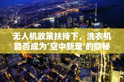 无人机政策扶持下，洗衣机能否成为‘空中新宠’的隐秘助力？