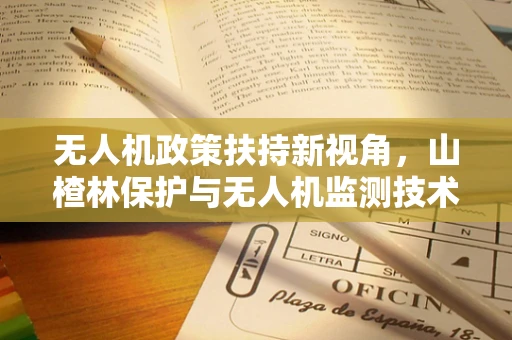 无人机政策扶持新视角，山楂林保护与无人机监测技术的融合路径