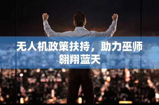 无人机政策扶持，助力巫师翱翔蓝天